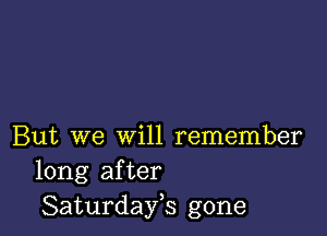 But we will remember
long after
Saturdayh gone