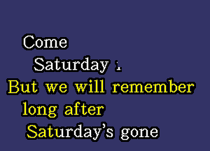 Come
Saturday .

But we will remember
long after
Saturdays gone