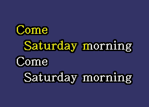 Come
Saturday morning

Come
Saturday morning