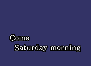 Come
Saturday morning