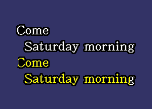 Come
Saturday morning

Come
Saturday morning