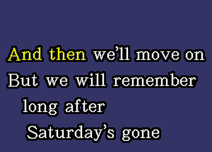 And then W611 move on
But we Will remember

long after

Saturdayk gone I