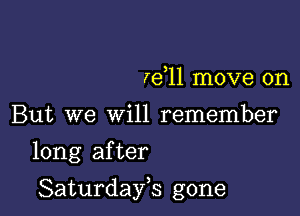 )
re 11 move on
But we will remember

long after

Saturdayh gone