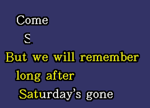 Come
C

s...

But we will remember

long after

Saturdayh gone