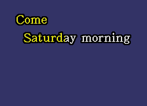 Come

Saturday morning