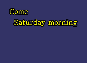 Come

Saturday morning