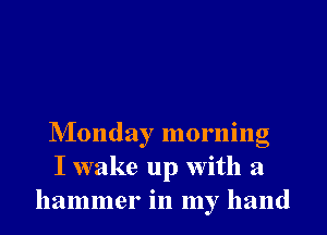 NIonday morning
I wake up With a
hammer in my hand
