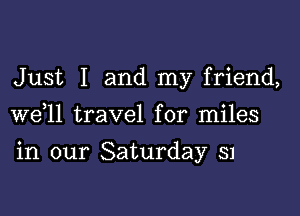 Just I and my friend,
W611 travel for miles

in our Saturday 51