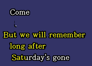 Come

But we will remember

long after

Saturdayh gone