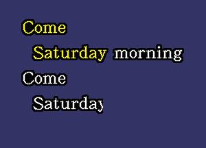 Come

Saturday morning

Come
Saturda)