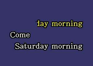 jay morning
Come

Saturday morning