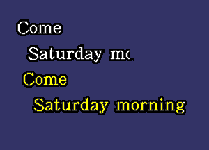 Come
Saturday m(
Come

Saturday morning