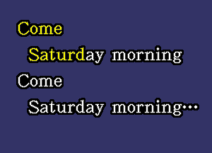 Come
Saturday morning
Come

Saturday morning-