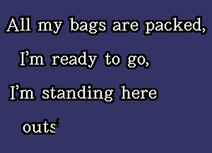 All my bags are packed,

Fm ready to go,

Fm standing here

outs