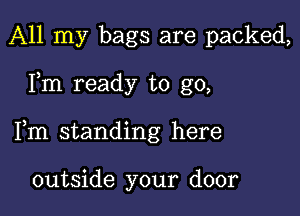 All my bags are packed,

Fm ready to go,

Fm standing here

outside your door