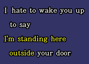 I hate to wake you up

to say

Fm standing here

outside your door