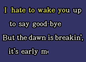 I hate to wake you up
to say good-bye

But the dawn is breakid,

its early m-