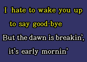 I hate to wake you up
to say good-bye
But the dawn is breakin2

ifs early mornin,