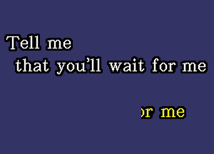 Tell me
that yoqu wait for me

)1 me