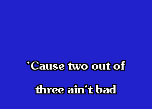 'Cause two out of

three ain't bad