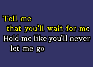 Tell me
that you,ll wait for me

Hold me like you,11 never
let me go