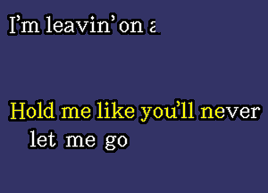 3 . ) '-
1m leavm on c

Hold me like you,11 never
let me go