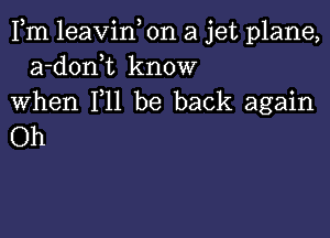 Fm leavin, on a jet plane,
a-donk know
When F11 be back again

Oh