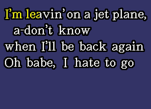 Fm leavin, on a jet plane,
a-donk know
When F11 be back again

Oh babe, I hate to go