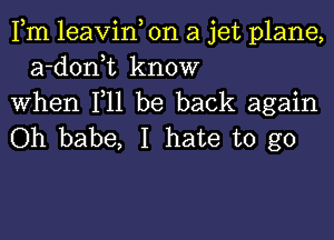 Fm leavin, on a jet plane,
a-donk know
When F11 be back again

Oh babe, I hate to go