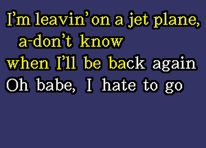 Fm leavin, on a jet plane,
a-donk know
When F11 be back again

Oh babe, I hate to go