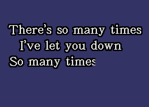 Therds so many times
Fve let you down

So many times