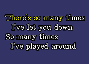 Therds so many times
Fve let you down

So many times
Fve played around

g