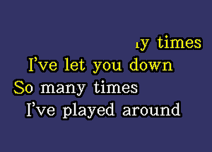 137 times
Fve let you down

So many times
Fve played around