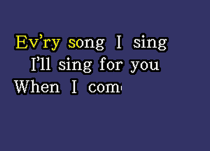 Exfry song I sing
F11 sing for you

When I com-