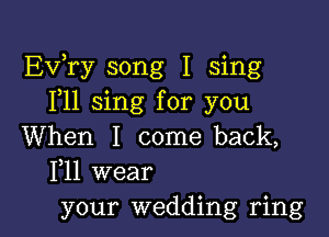 Exfry song I sing
F11 sing for you

When I come back,
F11 wear
your wedding ring