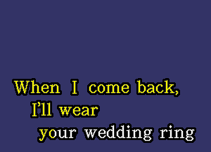 When I come back,
111 wear
your wedding ring