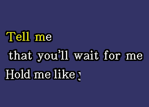 Tell me

that you 11 wait for me
Hold me like 3