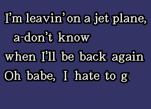 Fm leavin, on a jet plane,

a-donWL know

When F11 be back again
Oh babe, I hate to g