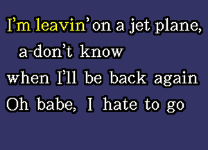 Fm leavin, on a jet plane,

a-donWL know

When F11 be back again
Oh babe, I hate to go