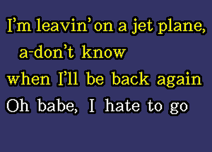 Fm leavin, on a jet plane,

a-donWL know

When F11 be back again
Oh babe, I hate to go