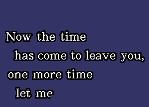 Now the time

has come to leave you,

one more time

let me