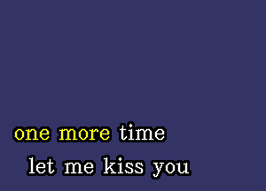 one more time

let me kiss you