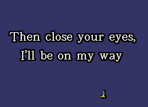 Then close your eyes,

F11 be on my way