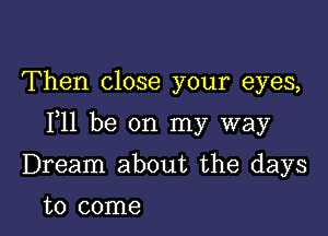 Then close your eyes,

F11 be on my way

Dream about the days

to come