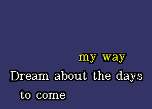 my way

Dream about the days

to come