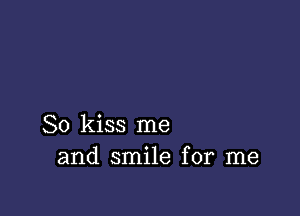 So kiss me
and smile for me