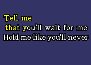 Tell me
that you 11 wait for me

Hold me like you,11 never