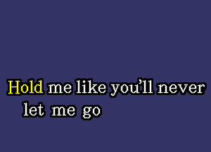 Hold me like you,11 never
let me go