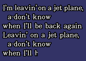 Fm leavin, on a jet plane,
a-d0n t know

when 111 be back again

Leavin, on a jet plane,
a-d0n t know

when 111 F