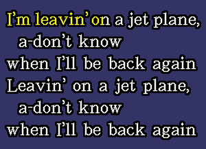 Fm leavin, on a jet plane,
a-d0n t know

when 111 be back again

Leavin, on a jet plane,
a-d0n t know

when 111 be back again